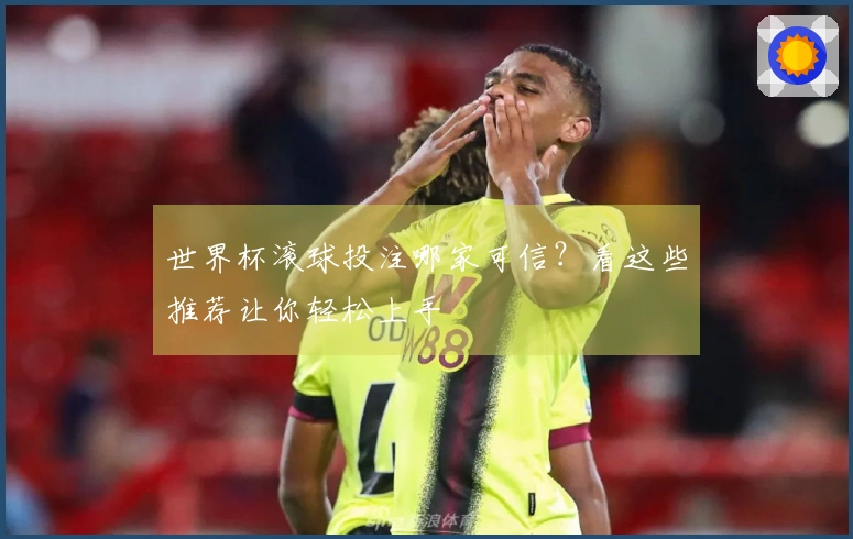 世界杯滚球投注哪家可信？看这些推荐让你轻松上手