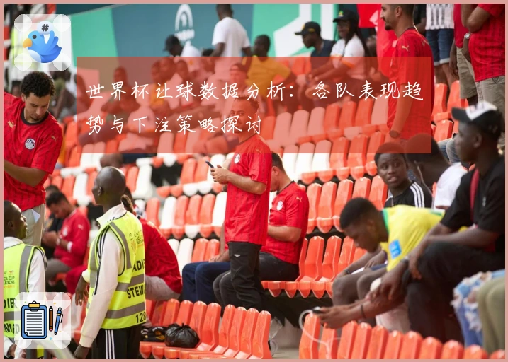 世界杯让球数据分析：各队表现趋势与下注策略探讨
