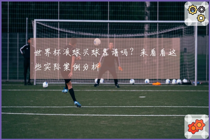 世界杯滚球买球靠谱吗？来看看这些实际案例分析