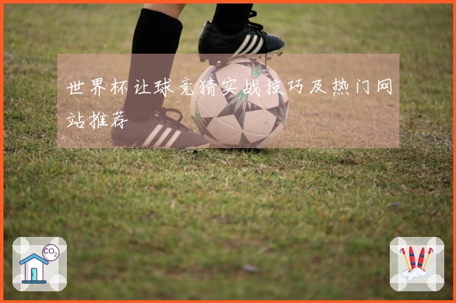 世界杯让球竞猜实战技巧及热门网站推荐