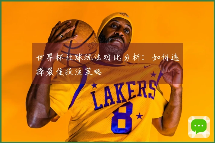 世界杯让球玩法对比分析：如何选择最佳投注策略