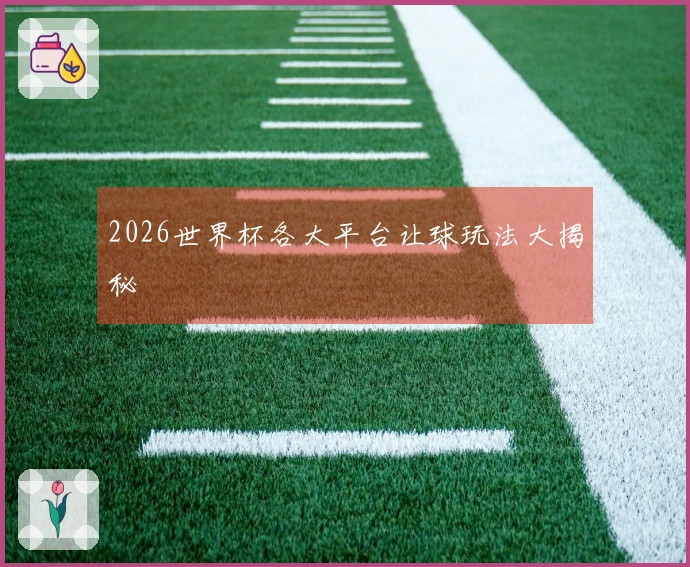 2026世界杯各大平台让球玩法大揭秘