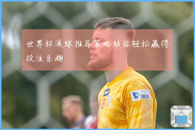 世界杯滚球推荐策略助你轻松赢得投注乐趣