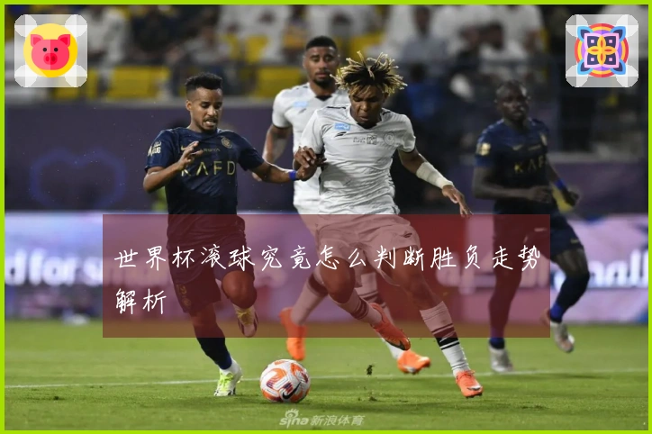 世界杯滚球究竟怎么判断胜负走势解析