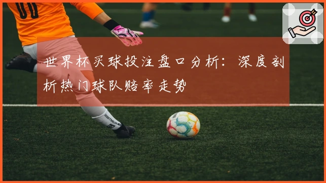 世界杯买球投注盘口分析：深度剖析热门球队赔率走势