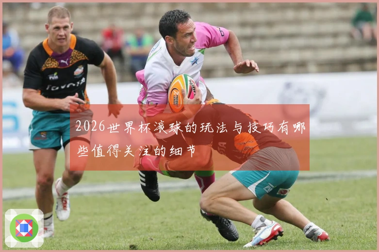 2026世界杯滚球的玩法与技巧有哪些值得关注的细节