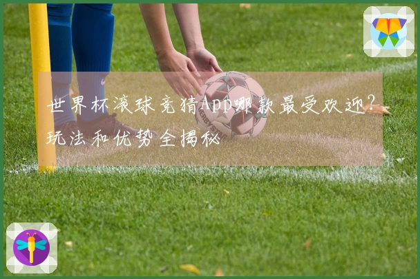 世界杯滚球竞猜App哪款最受欢迎？玩法和优势全揭秘