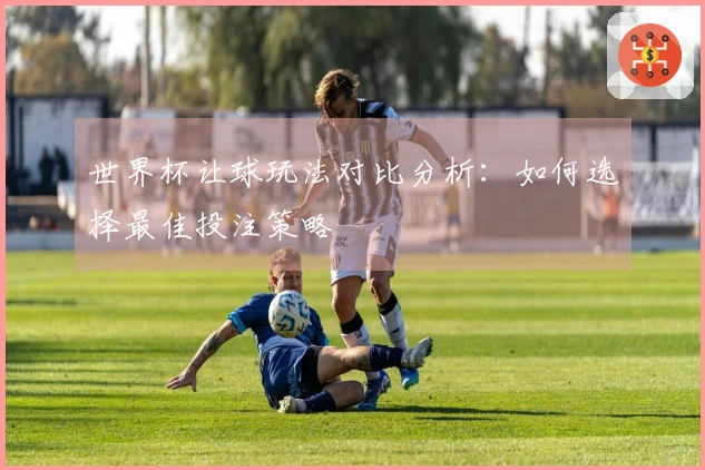 世界杯让球玩法对比分析：如何选择最佳投注策略
